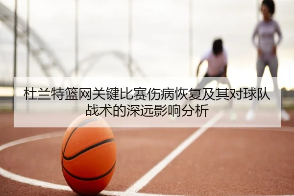 杜兰特篮网关键比赛伤病恢复及其对球队战术的深远影响分析 | LEJING